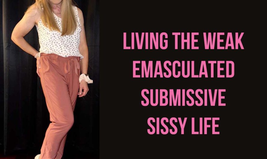 Living the weak emasculated submissive sissy life